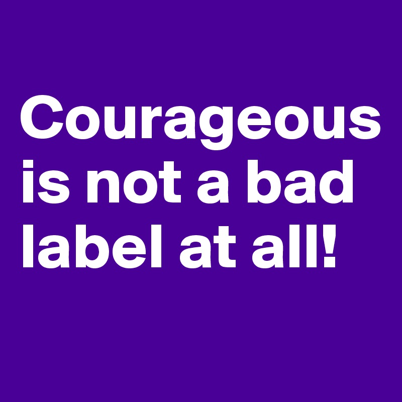 
Courageous is not a bad label at all!
