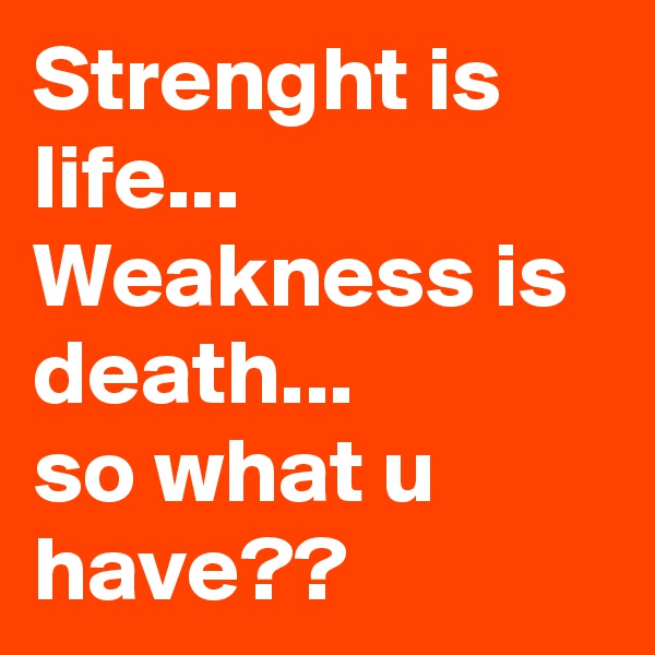 Strenght is life...
Weakness is death...
so what u have??