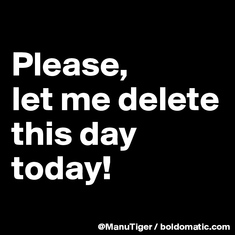 
Please, 
let me delete this day today!
