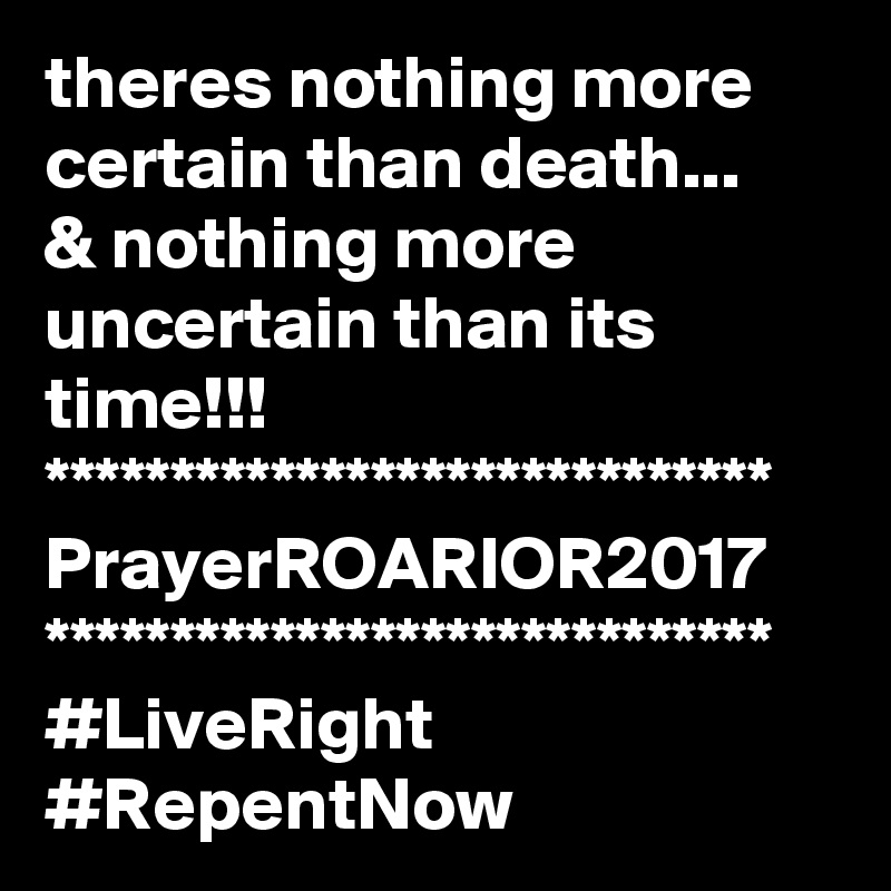theres nothing more certain than death...
& nothing more uncertain than its time!!!
*****************************
PrayerROARIOR2017
*****************************
#LiveRight #RepentNow