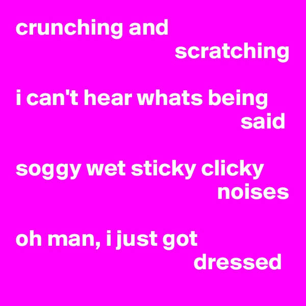 crunching and 
                                  scratching

i can't hear whats being 
                                                said

soggy wet sticky clicky 
                                           noises

oh man, i just got 
                                      dressed