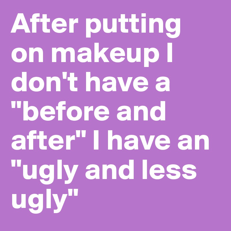 After putting on makeup I don't have a "before and after" I have an "ugly and less ugly"