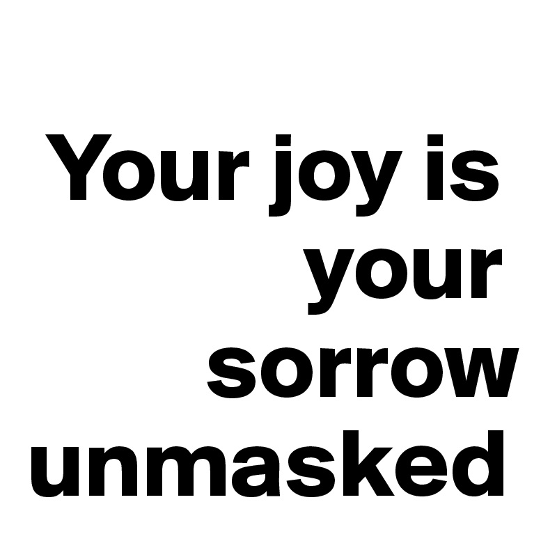   
 Your joy is 
              your 
         sorrow unmasked 