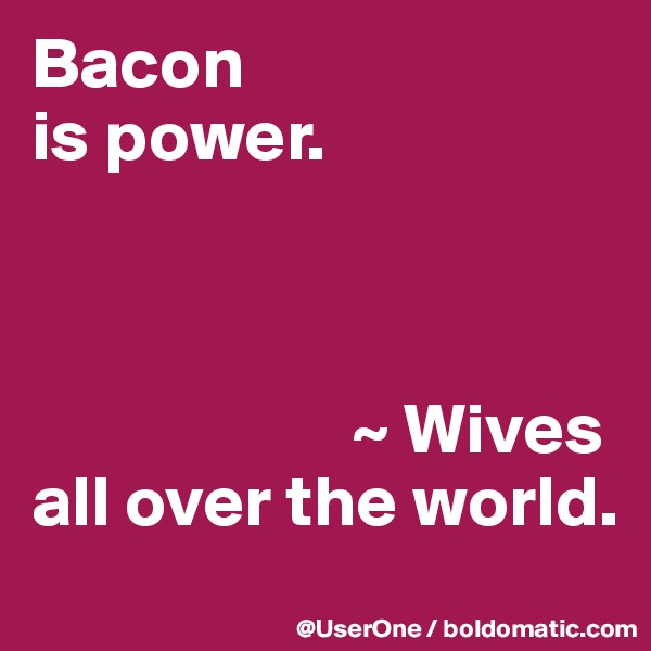 Bacon
is power.



                      ~ Wives
all over the world.