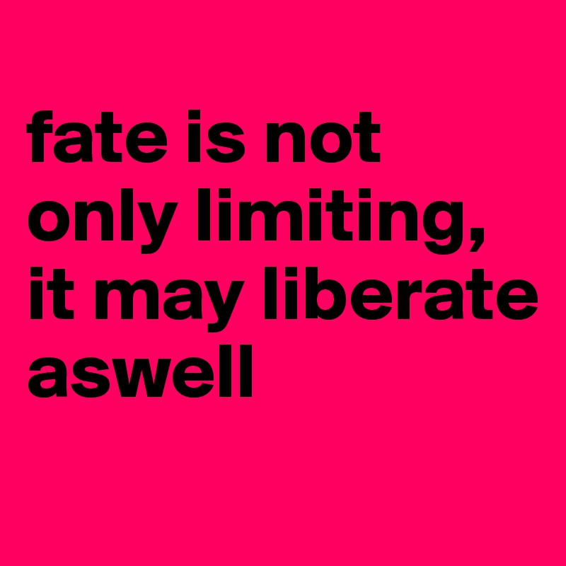 
fate is not only limiting, it may liberate aswell
