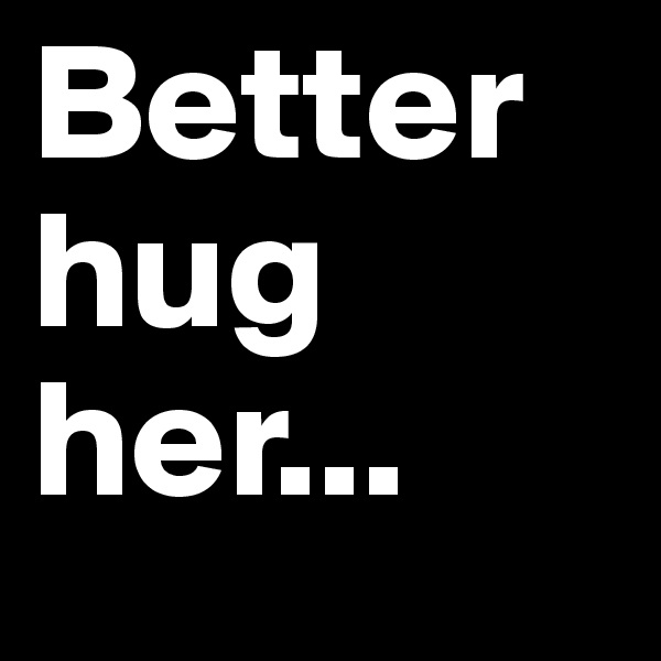 Better       hug          her...