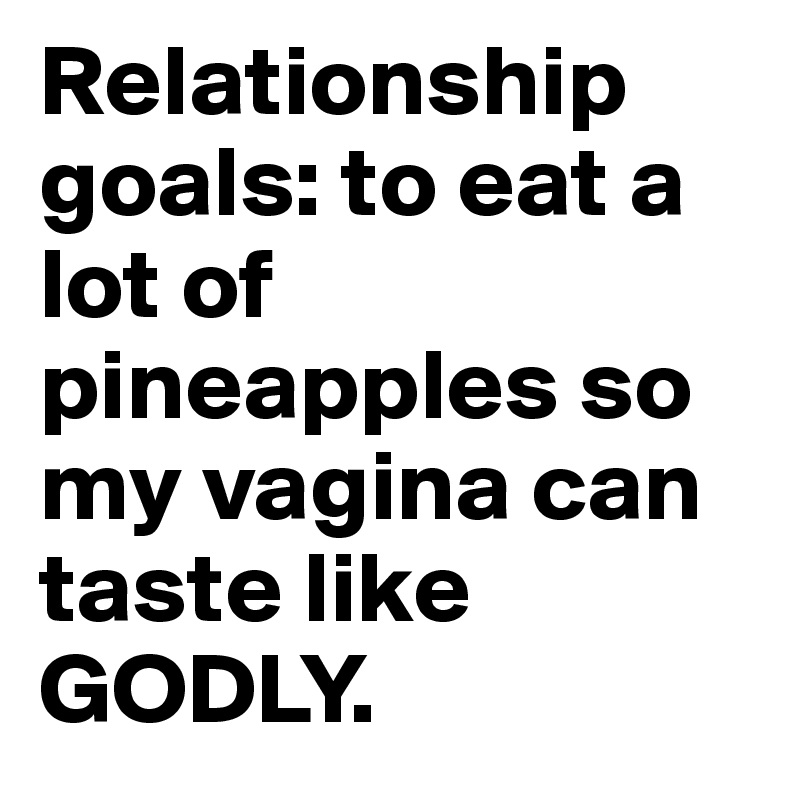 Relationship goals: to eat a lot of pineapples so my vagina can taste like GODLY. 