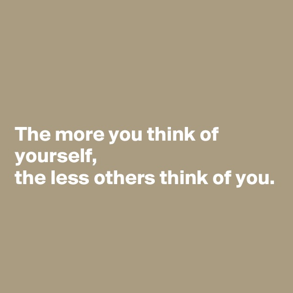 




The more you think of yourself, 
the less others think of you. 


