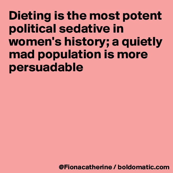 Dieting is the most potent
political sedative in women's history; a quietly
mad population is more
persuadable






