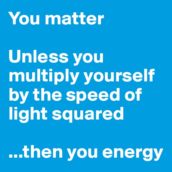 You matter

Unless you multiply yourself by the speed of light squared

...then you energy