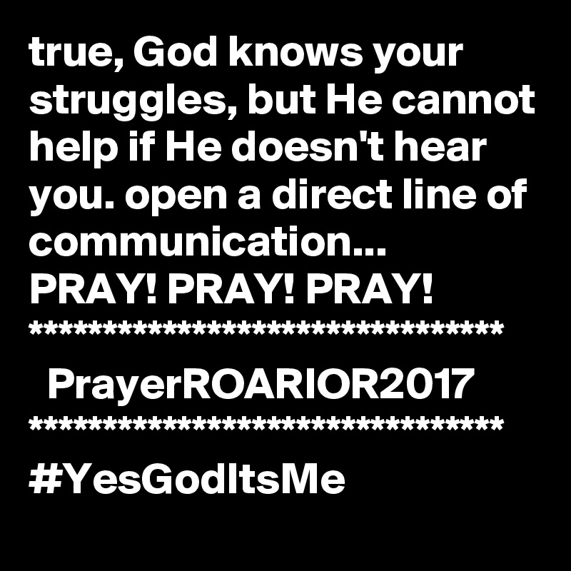 true, God knows your struggles, but He cannot help if He doesn't hear you. open a direct line of communication...
PRAY! PRAY! PRAY!
********************************
  PrayerROARIOR2017
********************************
#YesGodItsMe