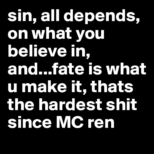 sin, all depends, on what you believe in, and...fate is what u make it, thats the hardest shit since MC ren 