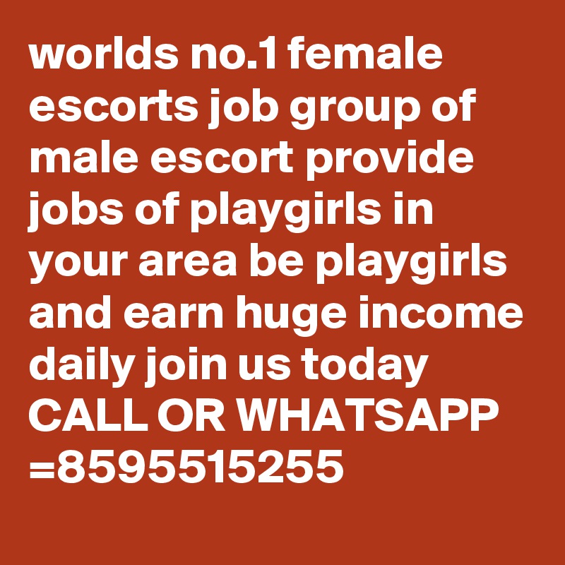 worlds no.1 female escorts job group of male escort provide jobs of playgirls in your area be playgirls and earn huge income daily join us today
CALL OR WHATSAPP =8595515255