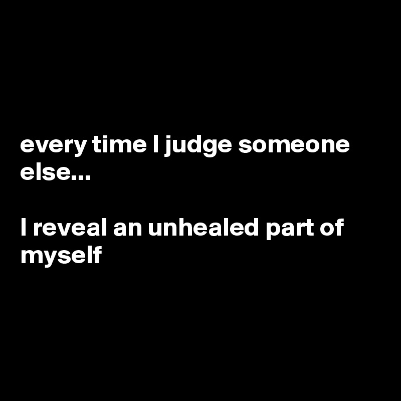 



every time I judge someone else...

I reveal an unhealed part of myself



