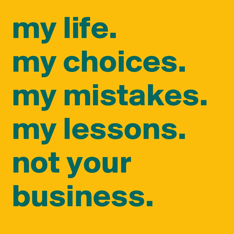 my life. 
my choices. 
my mistakes. 
my lessons. 
not your business.
