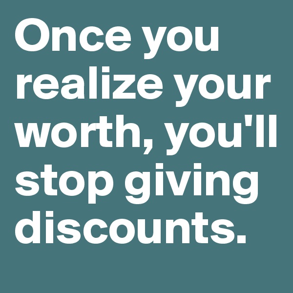 Once you realize your worth, you'll stop giving discounts. 