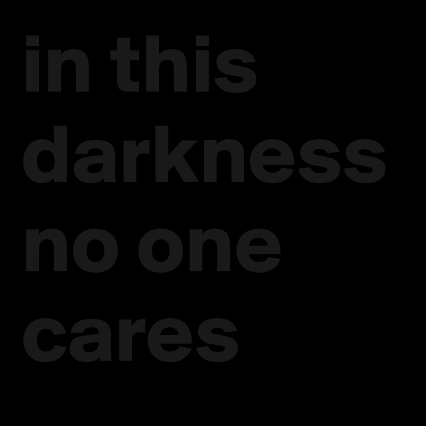 in this darkness no one cares