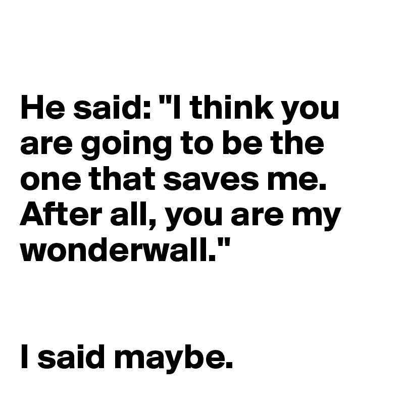 

He said: "I think you are going to be the one that saves me. 
After all, you are my wonderwall."


I said maybe. 