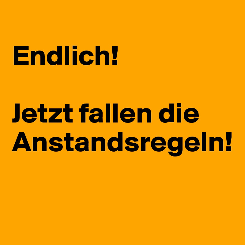 
Endlich!

Jetzt fallen die Anstandsregeln!

