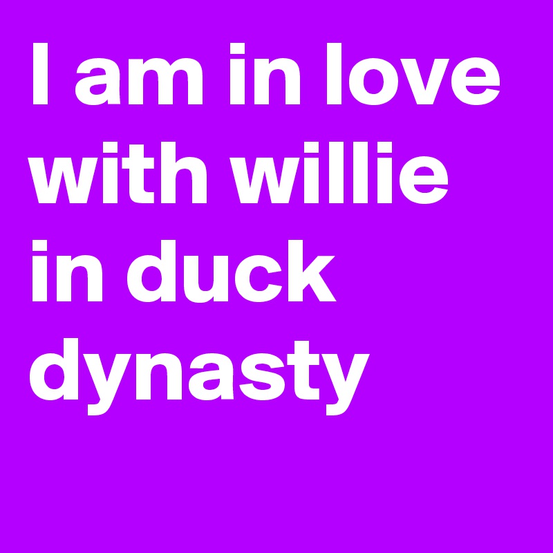 I am in love with willie in duck dynasty 