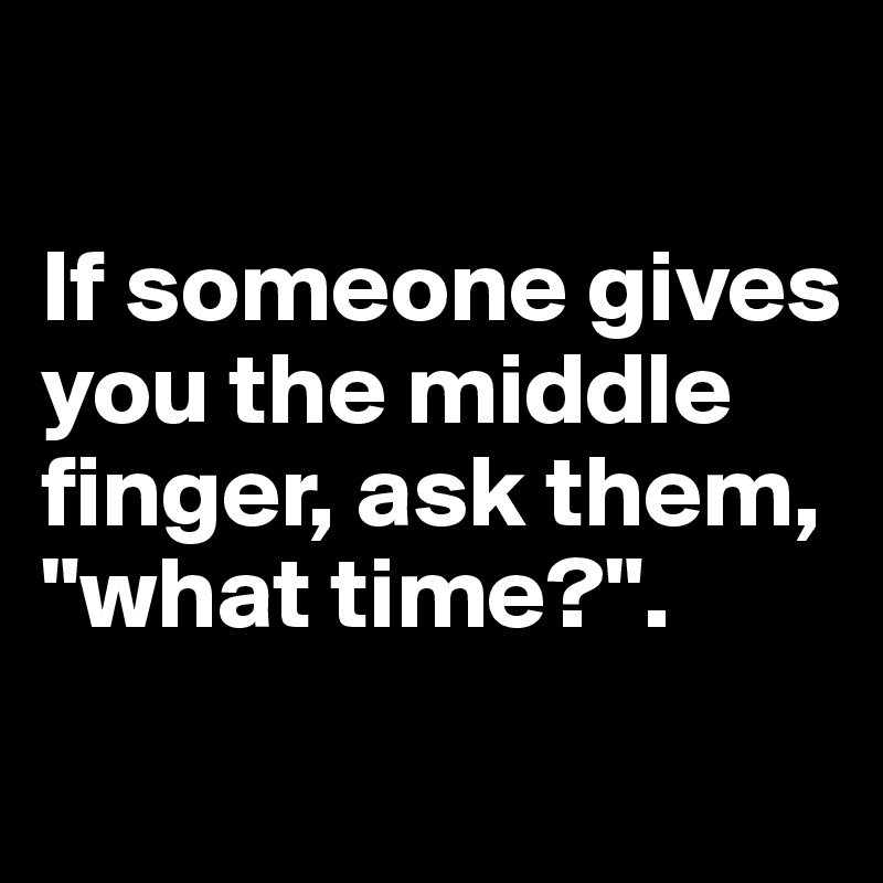 

If someone gives you the middle finger, ask them, "what time?".
