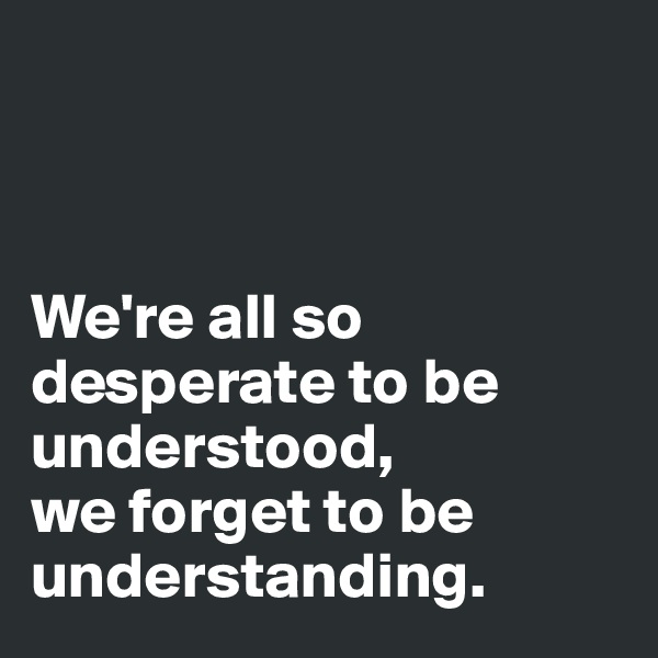 



We're all so desperate to be understood,
we forget to be understanding. 