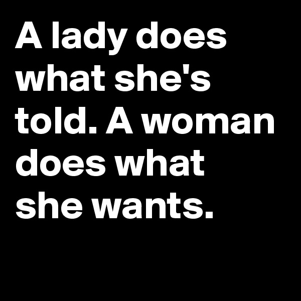 A lady does what she's told. A woman does what she wants.
