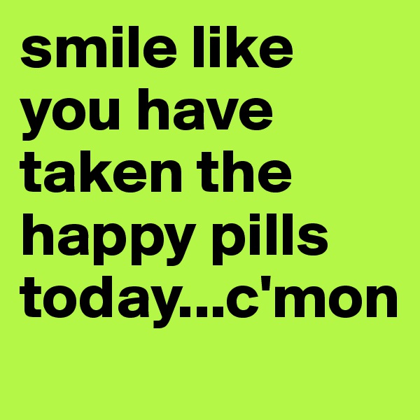smile like you have taken the happy pills today...c'mon