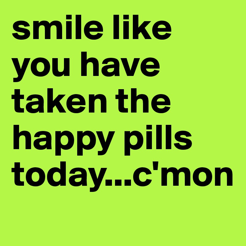 smile like you have taken the happy pills today...c'mon
