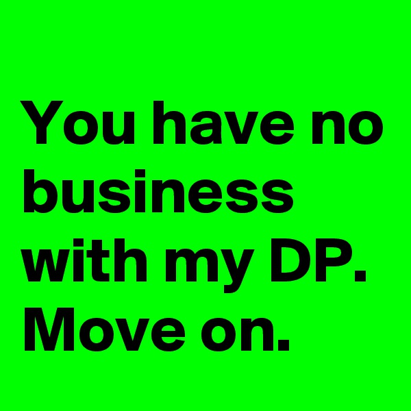 
You have no business with my DP. Move on. 