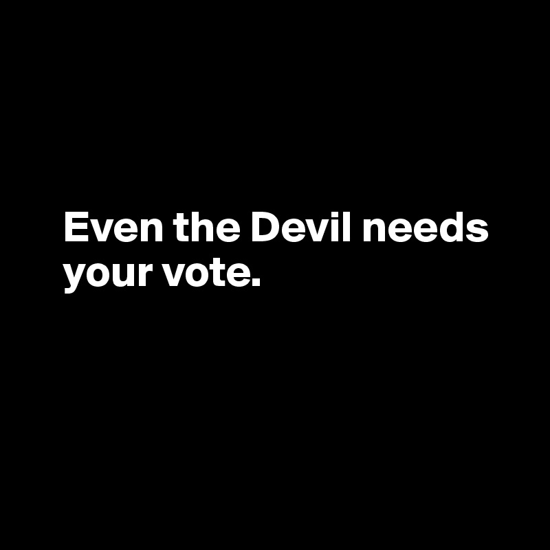 



    Even the Devil needs 
    your vote.




