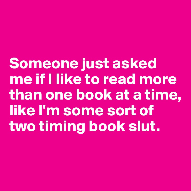 

 
Someone just asked me if I like to read more than one book at a time, 
like I'm some sort of two timing book slut. 

