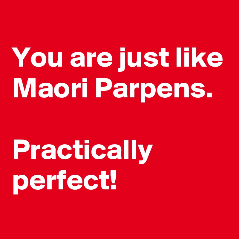 
You are just like Maori Parpens.
                         
Practically perfect!
