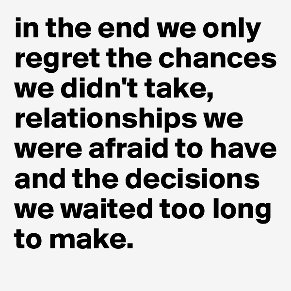 in the end we only regret the chances we didn't take, relationships we were afraid to have and the decisions we waited too long to make. 