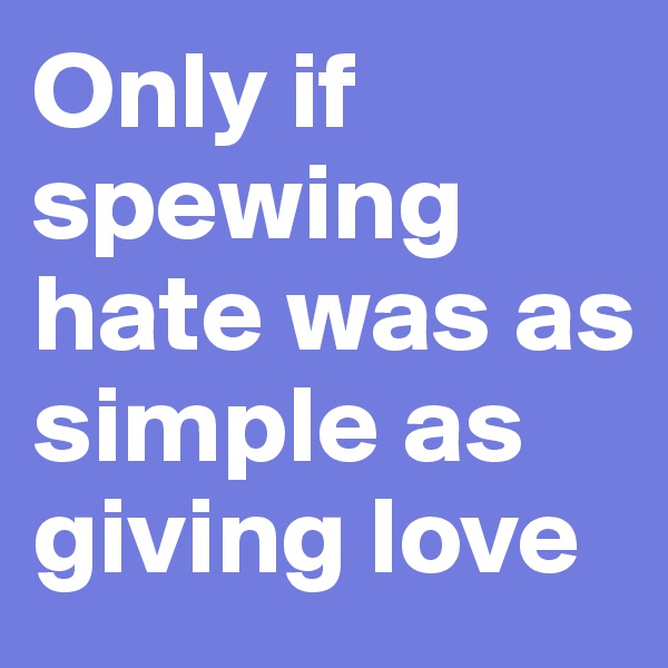 Only if spewing hate was as simple as giving love