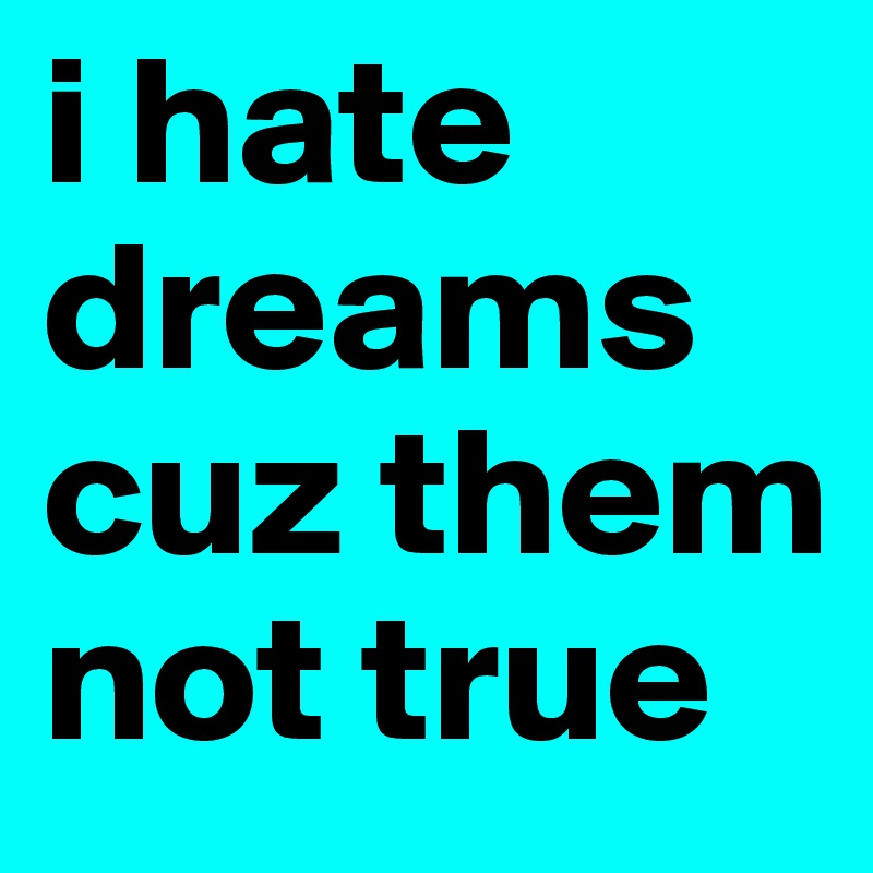 i hate dreams
cuz them not true