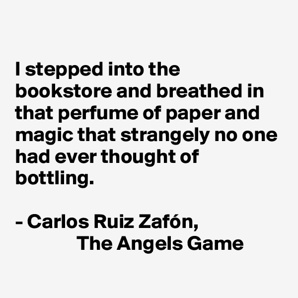 

I stepped into the bookstore and breathed in that perfume of paper and magic that strangely no one had ever thought of bottling.

- Carlos Ruiz Zafón, 
               The Angels Game
