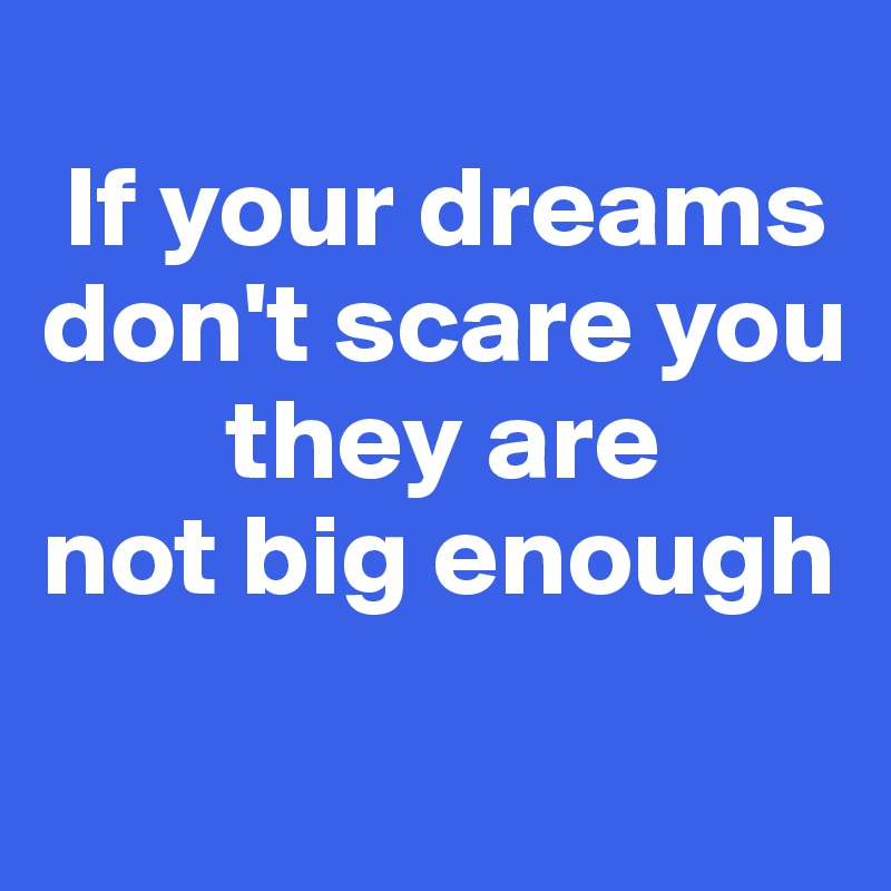 
 If your dreams don't scare you
        they are
not big enough
