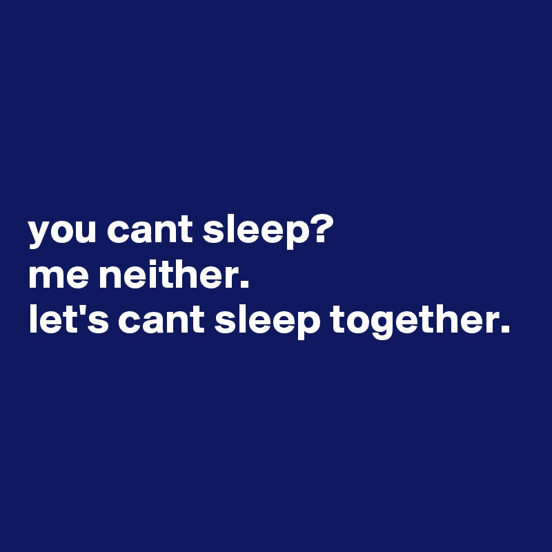 



you cant sleep?
me neither.
let's cant sleep together.



