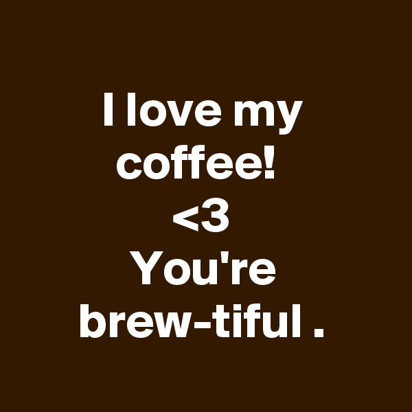 
I love my coffee! 
<3
You're brew-tiful .
