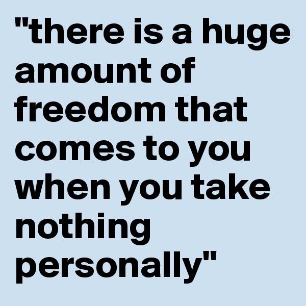 "there is a huge amount of freedom that comes to you when you take nothing personally"
