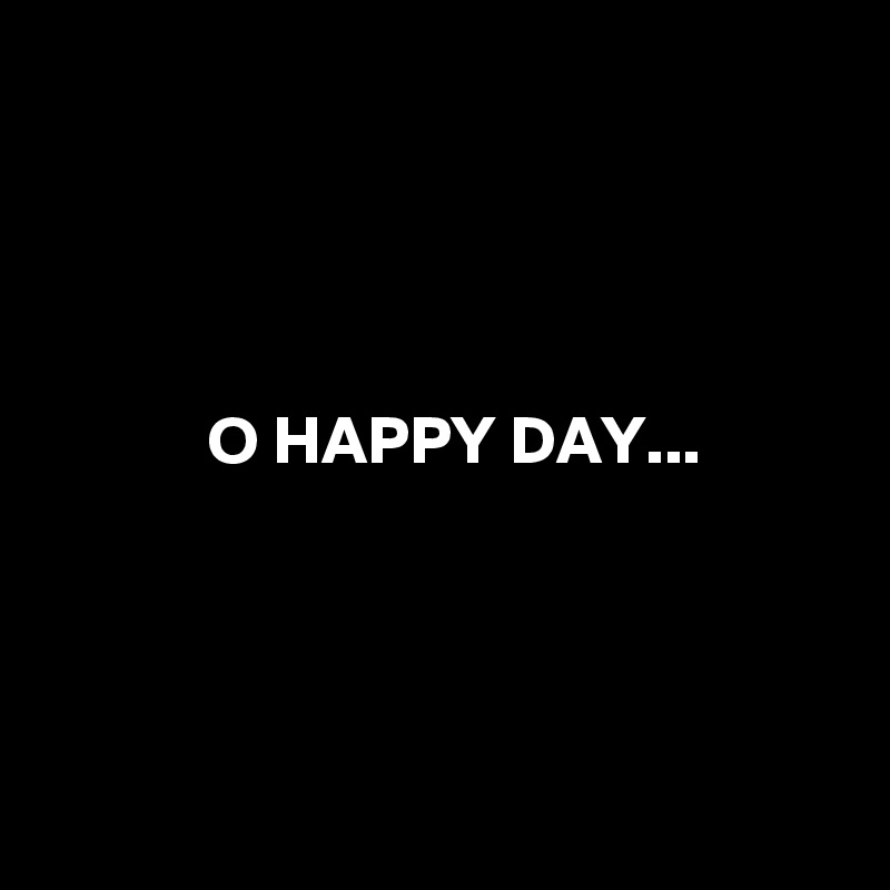 




            O HAPPY DAY...




