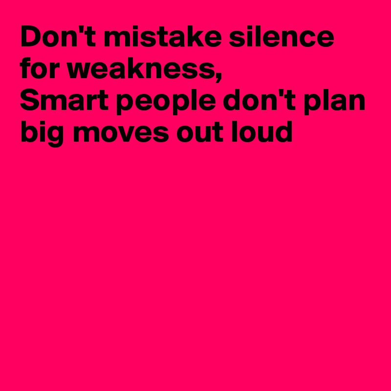 Don't mistake silence for weakness, 
Smart people don't plan big moves out loud






