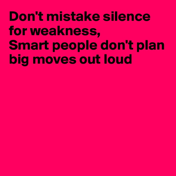 Don't mistake silence for weakness, 
Smart people don't plan big moves out loud







