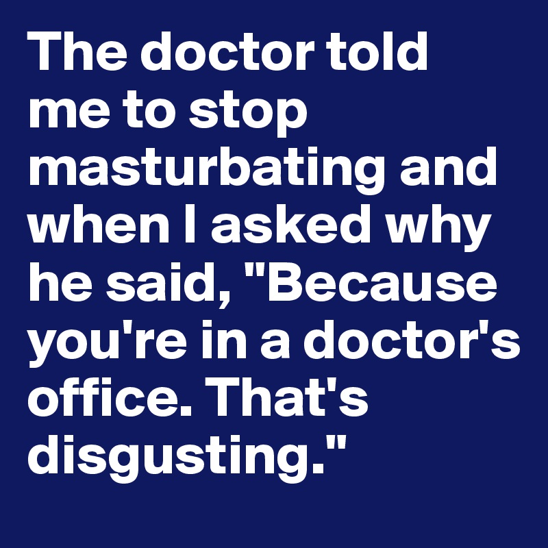 The doctor told me to stop masturbating and when I asked why he said, "Because you're in a doctor's office. That's disgusting."