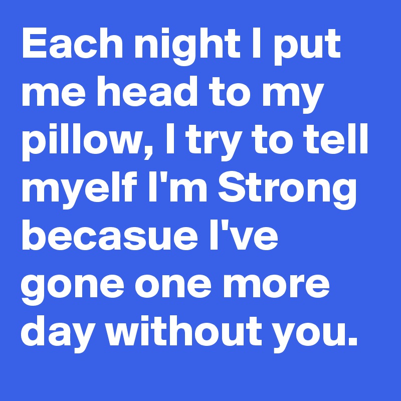 Each night I put me head to my pillow, I try to tell myelf I'm Strong becasue I've gone one more day without you.