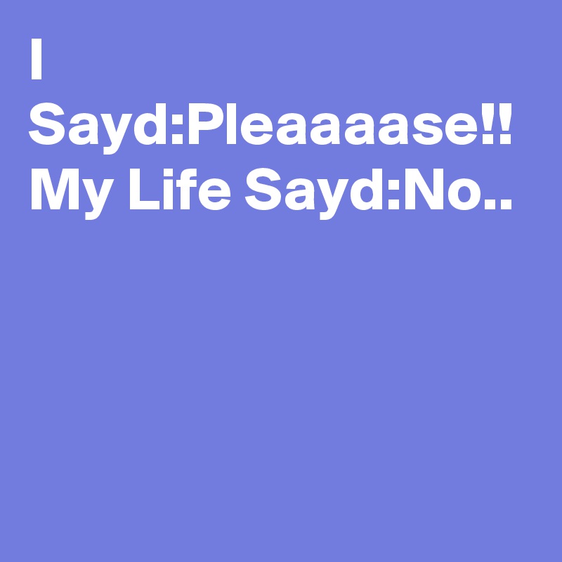 I Sayd:Pleaaaase!!
My Life Sayd:No..
