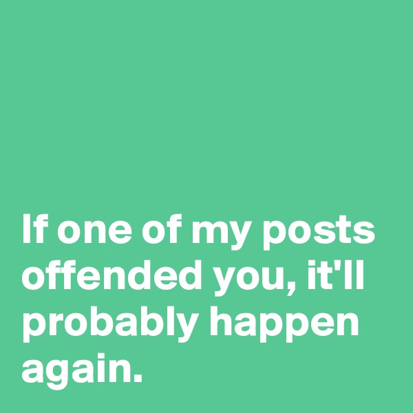 



If one of my posts offended you, it'll probably happen again.