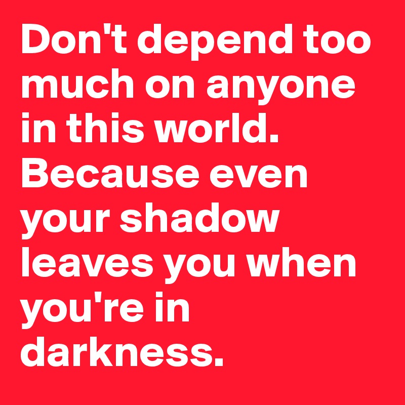 Don't depend too much on anyone in this world. Because even your shadow leaves you when you're in darkness.