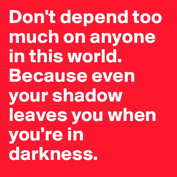 Don't depend too much on anyone in this world. Because even your shadow leaves you when you're in darkness.